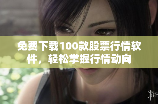 免费下载100款股票行情软件，轻松掌握行情动向