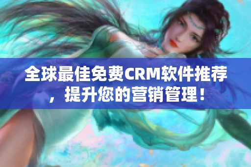 全球最佳免费CRM软件推荐，提升您的营销管理！
