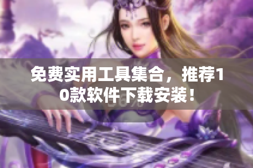 免费实用工具集合，推荐10款软件下载安装！