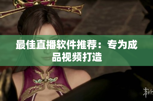 最佳直播软件推荐：专为成品视频打造