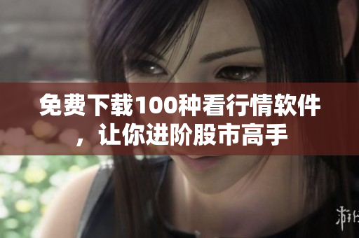 免费下载100种看行情软件，让你进阶股市高手