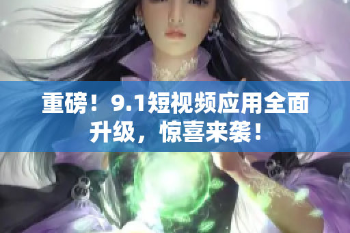 重磅！9.1短视频应用全面升级，惊喜来袭！