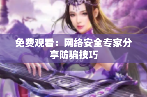 免费观看：网络安全专家分享防骗技巧