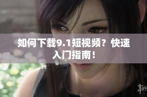 如何下载9.1短视频？快速入门指南！