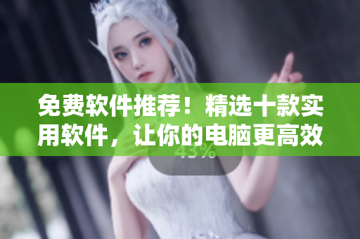 免费软件推荐！精选十款实用软件，让你的电脑更高效！
