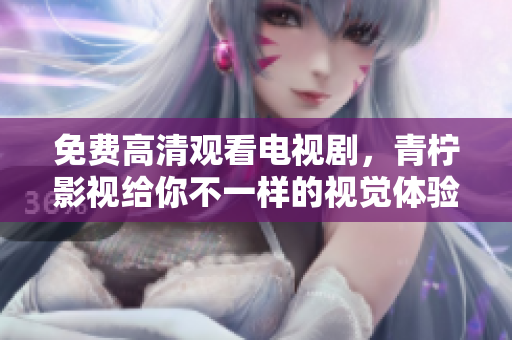 免费高清观看电视剧，青柠影视给你不一样的视觉体验！