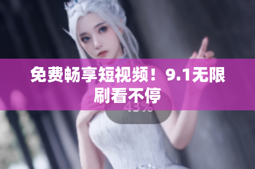 免费畅享短视频！9.1无限刷看不停