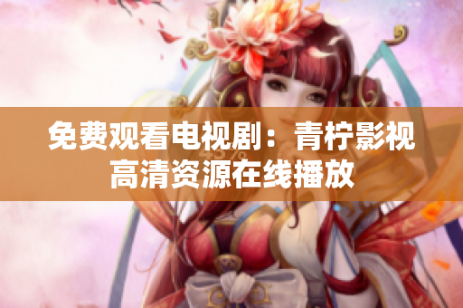 免费观看电视剧：青柠影视高清资源在线播放