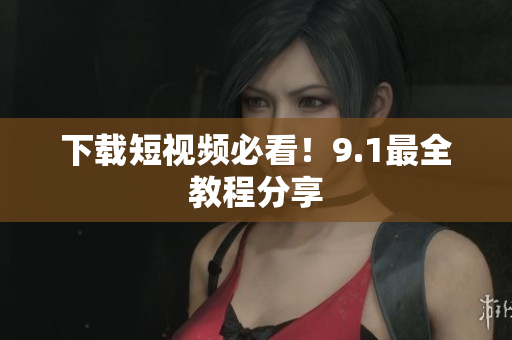 下载短视频必看！9.1最全教程分享