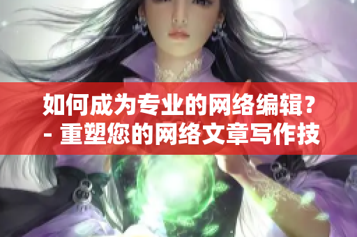 如何成为专业的网络编辑？ - 重塑您的网络文章写作技巧