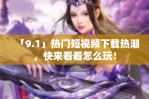 「9.1」热门短视频下载热潮，快来看看怎么玩！