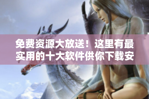 免费资源大放送！这里有最实用的十大软件供你下载安装！