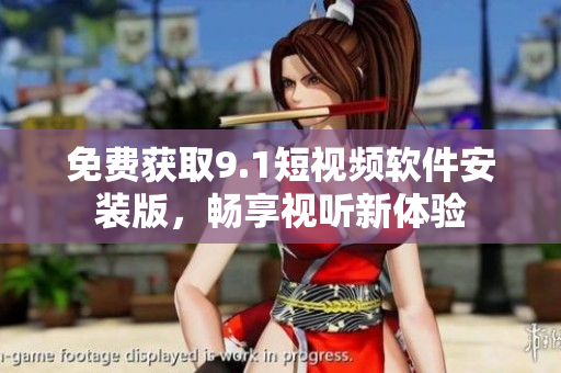 免费获取9.1短视频软件安装版，畅享视听新体验