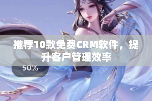 推荐10款免费CRM软件，提升客户管理效率