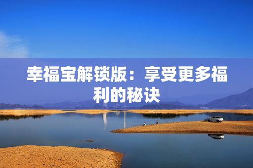 幸福宝解锁版：享受更多福利的秘诀