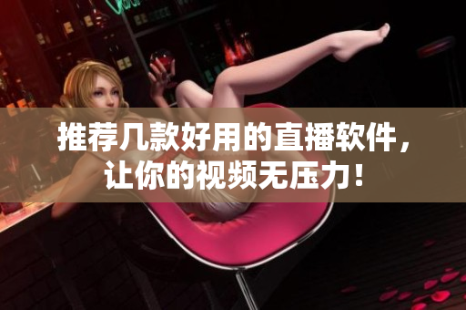 推荐几款好用的直播软件，让你的视频无压力！