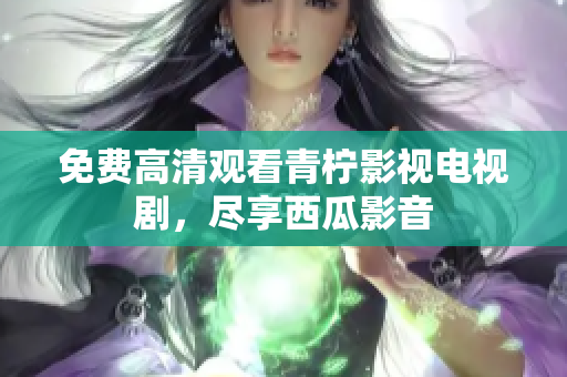 免费高清观看青柠影视电视剧，尽享西瓜影音