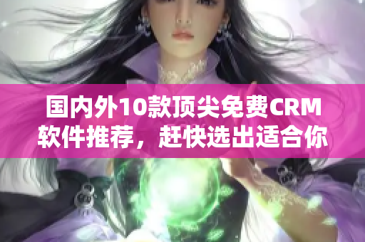 国内外10款顶尖免费CRM软件推荐，赶快选出适合你的！