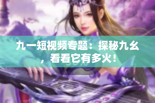 九一短视频专题：探秘九幺，看看它有多火！