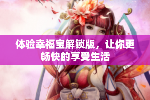 体验幸福宝解锁版，让你更畅快的享受生活