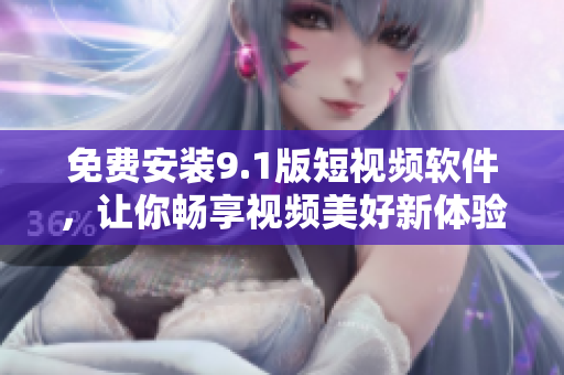 免费安装9.1版短视频软件，让你畅享视频美好新体验