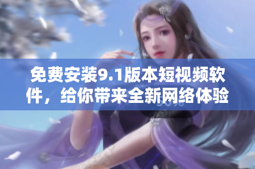 免费安装9.1版本短视频软件，给你带来全新网络体验！