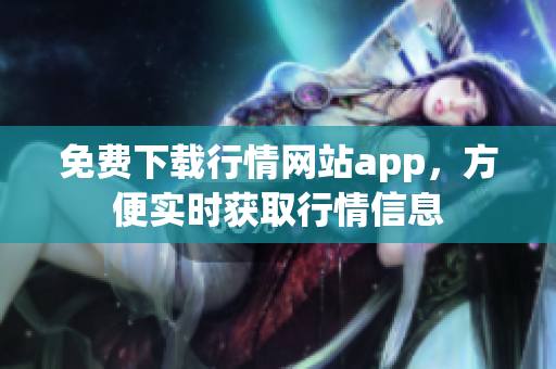 免费下载行情网站app，方便实时获取行情信息