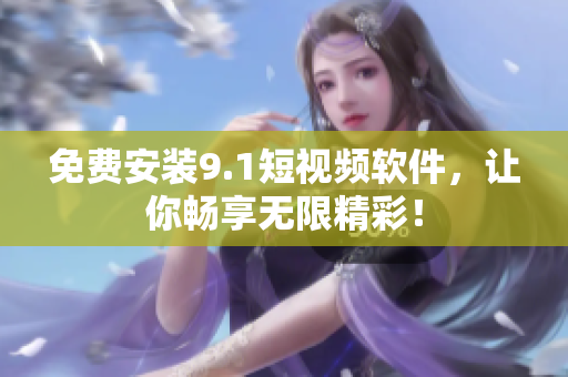 免费安装9.1短视频软件，让你畅享无限精彩！