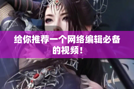 给你推荐一个网络编辑必备的视频！