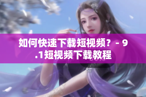 如何快速下载短视频？- 9.1短视频下载教程