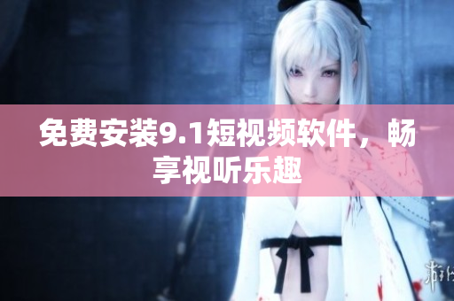 免费安装9.1短视频软件，畅享视听乐趣
