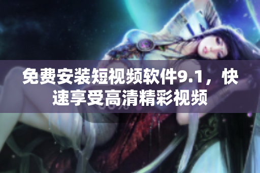 免费安装短视频软件9.1，快速享受高清精彩视频