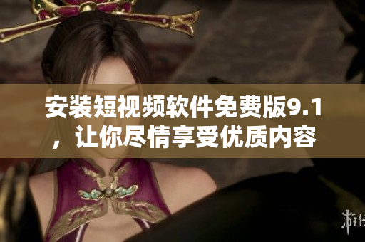 安装短视频软件免费版9.1，让你尽情享受优质内容