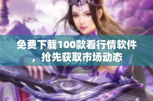 免费下载100款看行情软件，抢先获取市场动态