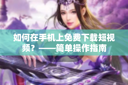 如何在手机上免费下载短视频？——简单操作指南