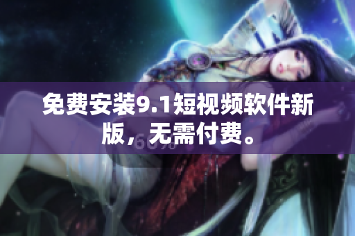 免费安装9.1短视频软件新版，无需付费。