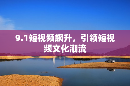 9.1短视频飙升，引领短视频文化潮流