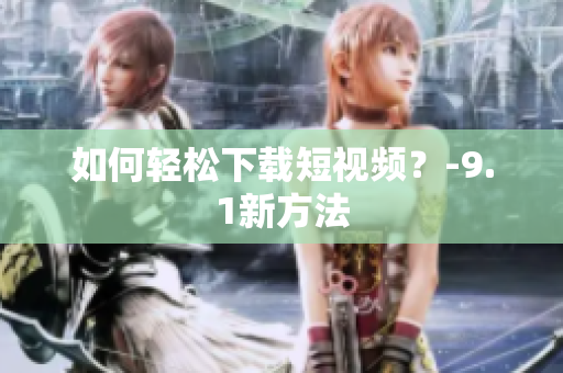 如何轻松下载短视频？-9.1新方法