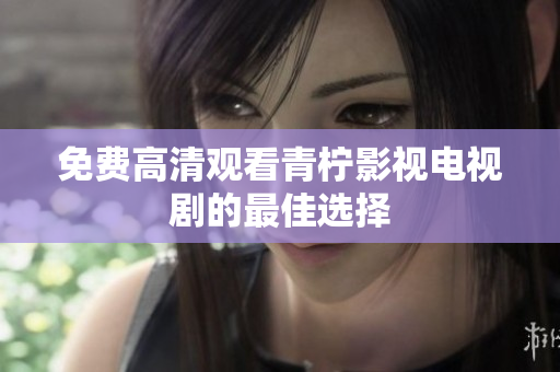 免费高清观看青柠影视电视剧的最佳选择