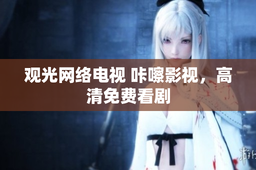 观光网络电视 咔嚓影视，高清免费看剧