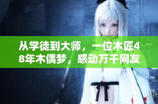 从学徒到大师，一位木匠48年木偶梦，感动万千网友！