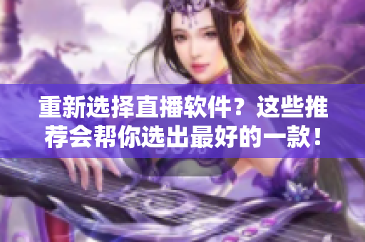 重新选择直播软件？这些推荐会帮你选出最好的一款！
