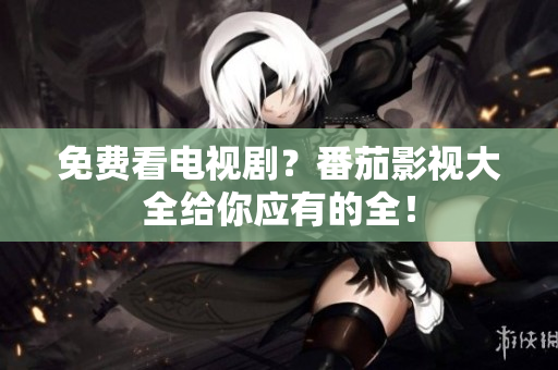 免费看电视剧？番茄影视大全给你应有的全！