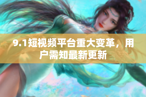 9.1短视频平台重大变革，用户需知最新更新