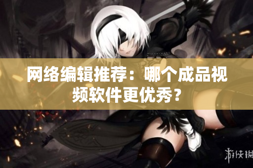 网络编辑推荐：哪个成品视频软件更优秀？