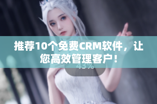 推荐10个免费CRM软件，让您高效管理客户！