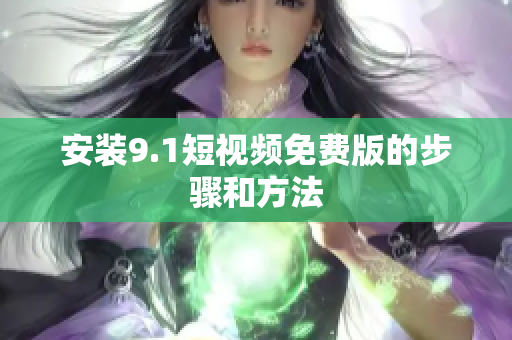 安装9.1短视频免费版的步骤和方法