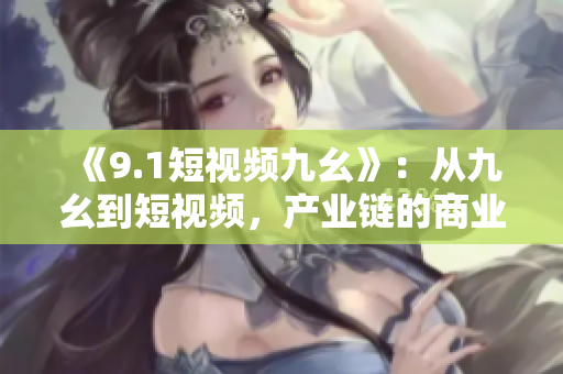 《9.1短视频九幺》：从九幺到短视频，产业链的商业逻辑