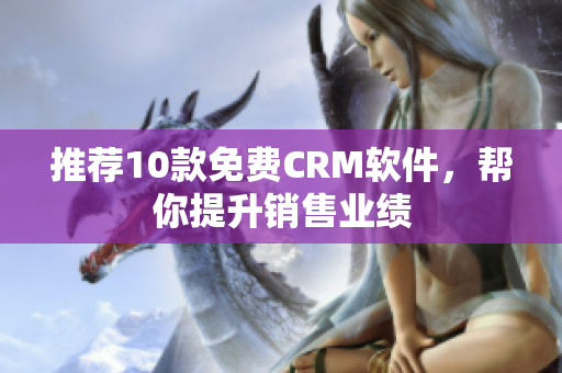 推荐10款免费CRM软件，帮你提升销售业绩