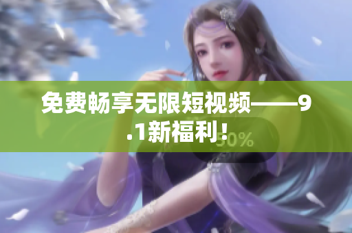 免费畅享无限短视频——9.1新福利！